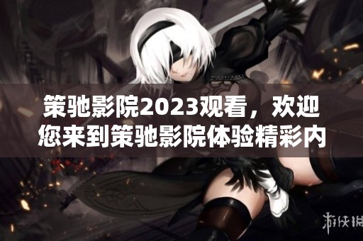策驰影院2023观看，欢迎您来到策驰影院体验精彩内容
