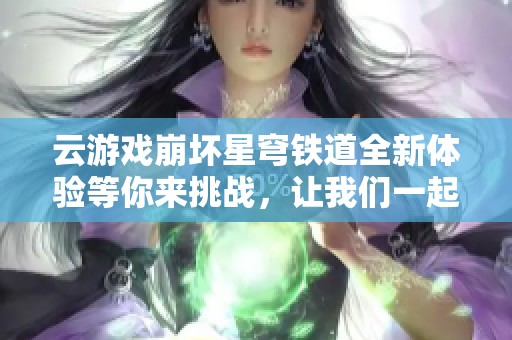 云游戏崩坏星穹铁道全新体验等你来挑战，让我们一起踏上冒险之旅