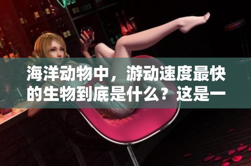 海洋动物中，游动速度最快的生物到底是什么？这是一个令人好奇的话题。