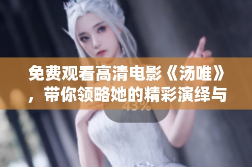 免费观看高清电影《汤唯》，带你领略她的精彩演绎与动人故事
