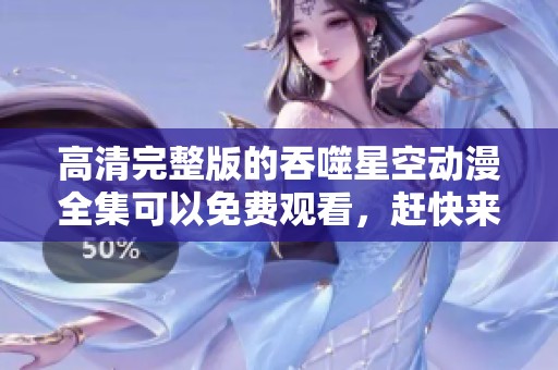 高清完整版的吞噬星空动漫全集可以免费观看，赶快来体验吧！