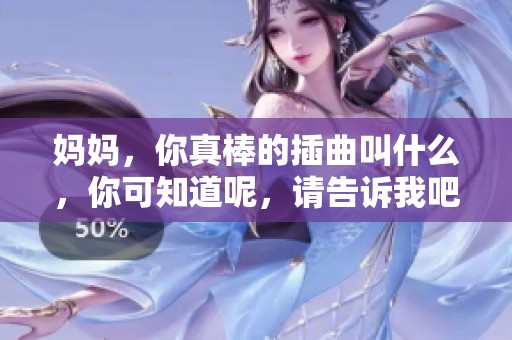 妈妈，你真棒的插曲叫什么，你可知道呢，请告诉我吧