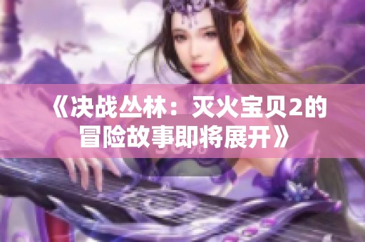《决战丛林：灭火宝贝2的冒险故事即将展开》