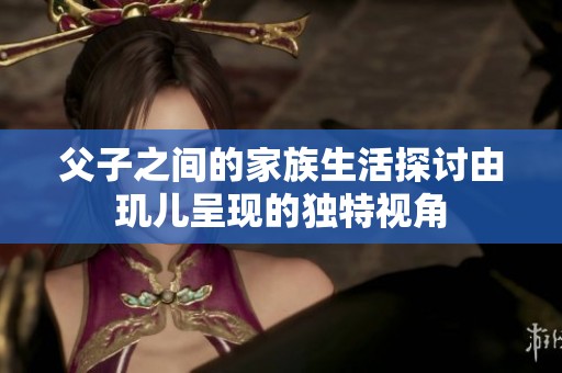 父子之间的家族生活探讨由玑儿呈现的独特视角