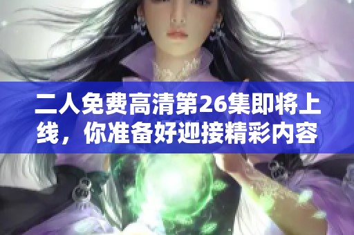 二人免费高清第26集即将上线，你准备好迎接精彩内容了吗