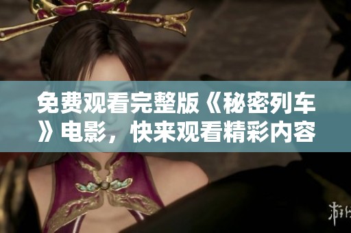 免费观看完整版《秘密列车》电影，快来观看精彩内容吧