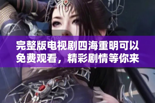 完整版电视剧四海重明可以免费观看，精彩剧情等你来体验！