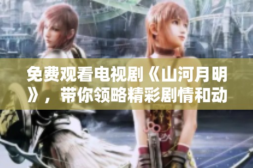 免费观看电视剧《山河月明》，带你领略精彩剧情和动人故事