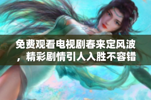 免费观看电视剧春来定风波，精彩剧情引人入胜不容错过