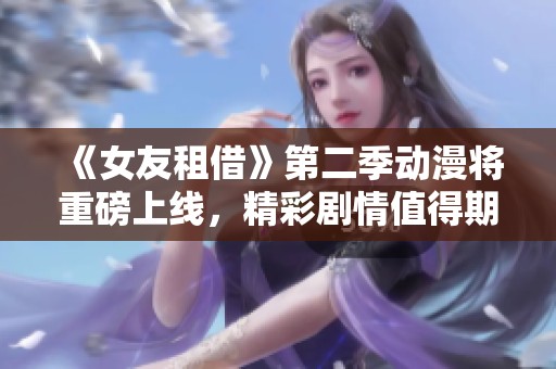《女友租借》第二季动漫将重磅上线，精彩剧情值得期待！