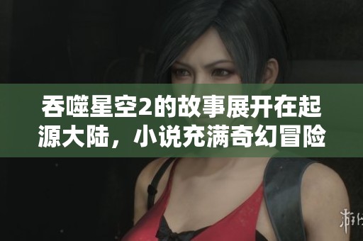 吞噬星空2的故事展开在起源大陆，小说充满奇幻冒险与未知惊喜