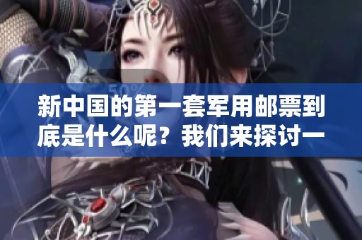 新中国的第一套军用邮票到底是什么呢？我们来探讨一下这个问题。