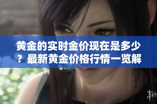 黄金的实时金价现在是多少？最新黄金价格行情一览解析