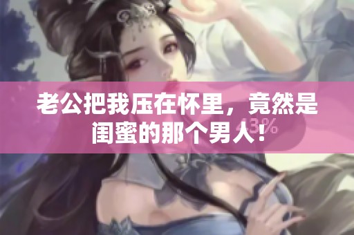 老公把我压在怀里，竟然是闺蜜的那个男人！
