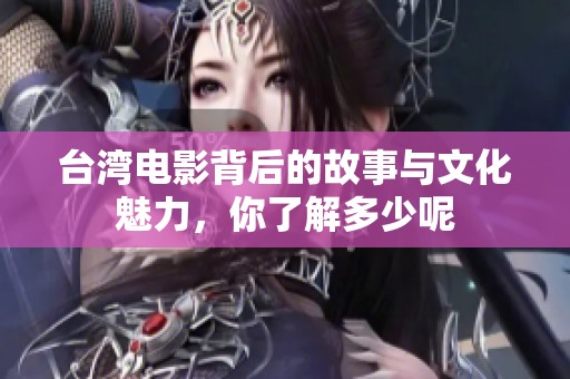 台湾电影背后的故事与文化魅力，你了解多少呢