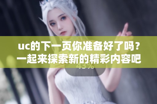 uc的下一页你准备好了吗？一起来探索新的精彩内容吧