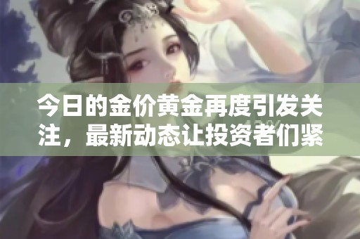 今日的金价黄金再度引发关注，最新动态让投资者们紧盯变化。