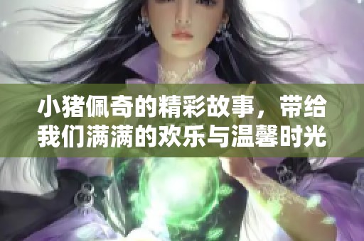 小猪佩奇的精彩故事，带给我们满满的欢乐与温馨时光
