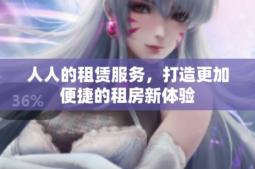 人人的租赁服务，打造更加便捷的租房新体验