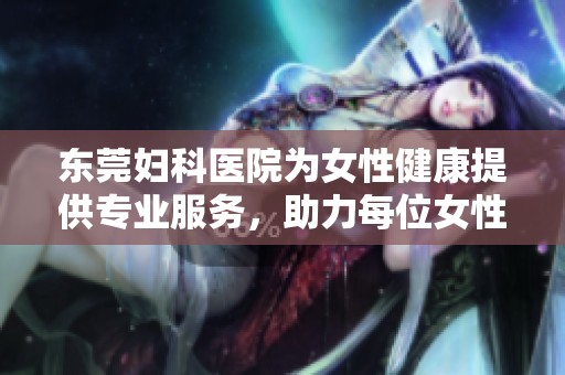 东莞妇科医院为女性健康提供专业服务，助力每位女性实现身心平衡与幸福生活