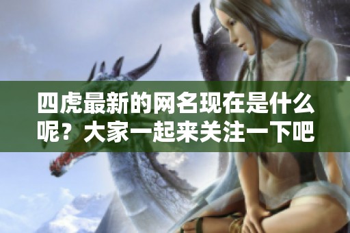 四虎最新的网名现在是什么呢？大家一起来关注一下吧！