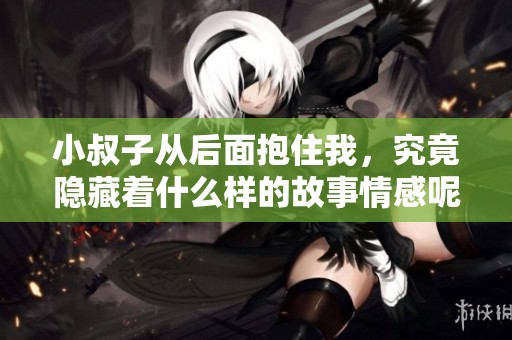 小叔子从后面抱住我，究竟隐藏着什么样的故事情感呢
