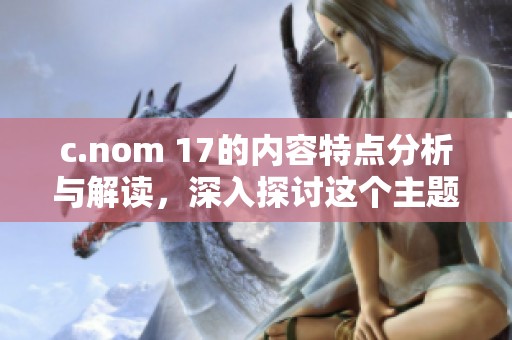 c.nom 17的内容特点分析与解读，深入探讨这个主题的多元化表现形式