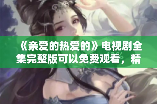 《亲爱的热爱的》电视剧全集完整版可以免费观看，精彩内容等你来探寻