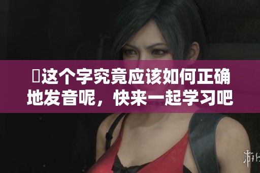 嫑这个字究竟应该如何正确地发音呢，快来一起学习吧