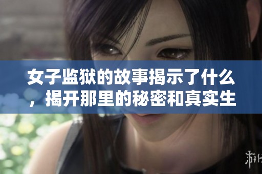 女子监狱的故事揭示了什么，揭开那里的秘密和真实生活