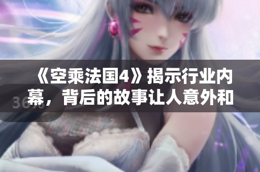 《空乘法国4》揭示行业内幕，背后的故事让人意外和惊叹！