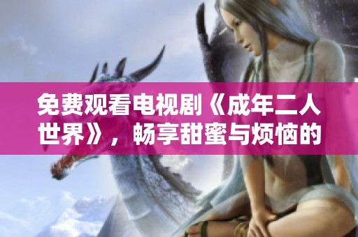免费观看电视剧《成年二人世界》，畅享甜蜜与烦恼的生活片段