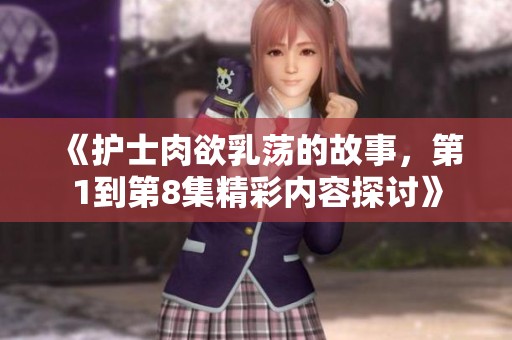 《护士肉欲乳荡的故事，第1到第8集精彩内容探讨》