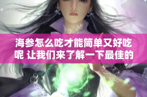 海参怎么吃才能简单又好吃呢 让我们来了解一下最佳的方法