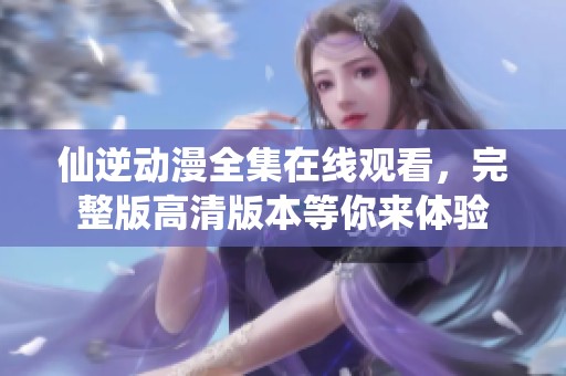 仙逆动漫全集在线观看，完整版高清版本等你来体验