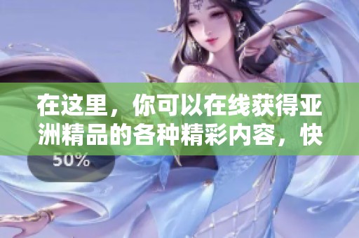 在这里，你可以在线获得亚洲精品的各种精彩内容，快来体验丰富的一区二区三区吧！