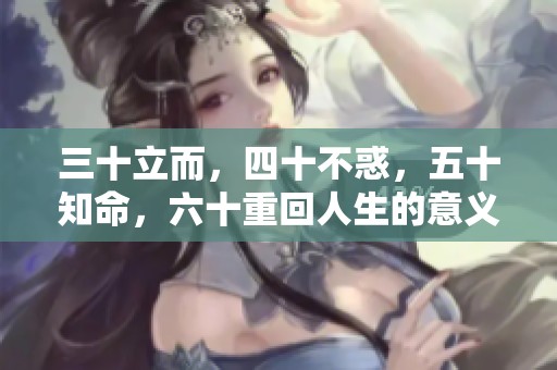 三十立而，四十不惑，五十知命，六十重回人生的意义探讨与反思