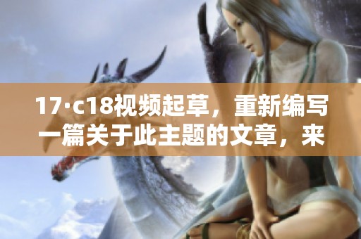 17·c18视频起草，重新编写一篇关于此主题的文章，来探讨它的意义与影响。
