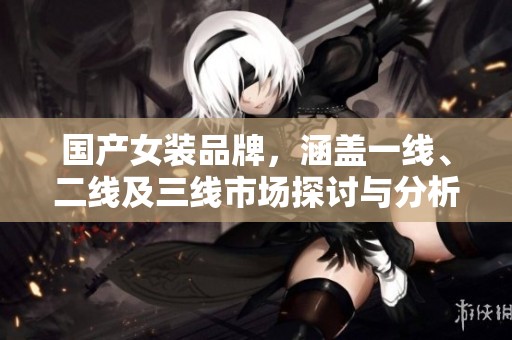 国产女装品牌，涵盖一线、二线及三线市场探讨与分析