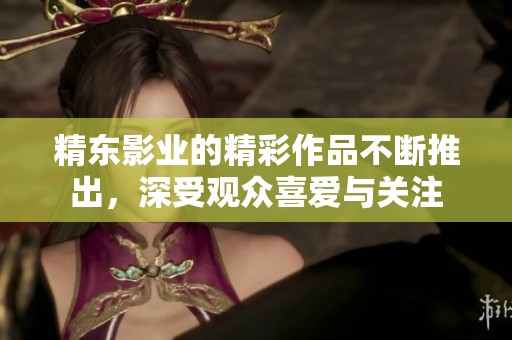 精东影业的精彩作品不断推出，深受观众喜爱与关注