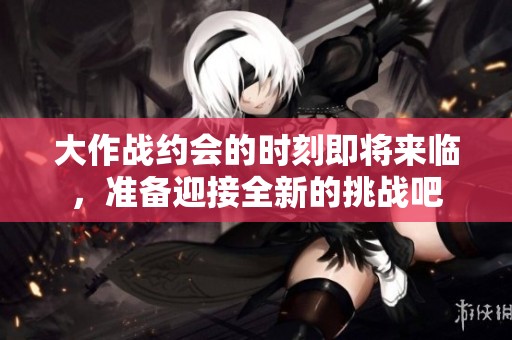 大作战约会的时刻即将来临，准备迎接全新的挑战吧