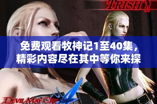 免费观看牧神记1至40集，精彩内容尽在其中等你来探索！
