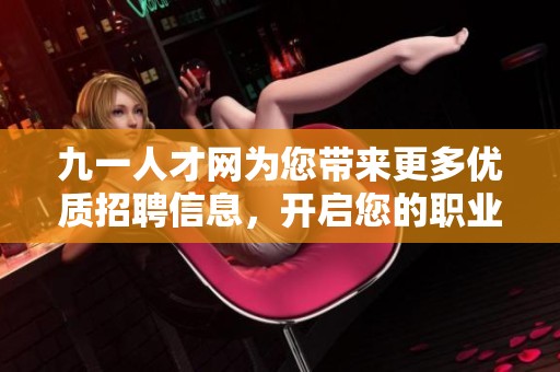 九一人才网为您带来更多优质招聘信息，开启您的职业发展新机遇