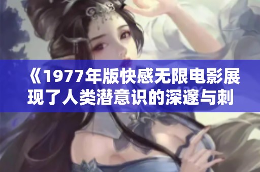 《1977年版快感无限电影展现了人类潜意识的深邃与刺激》