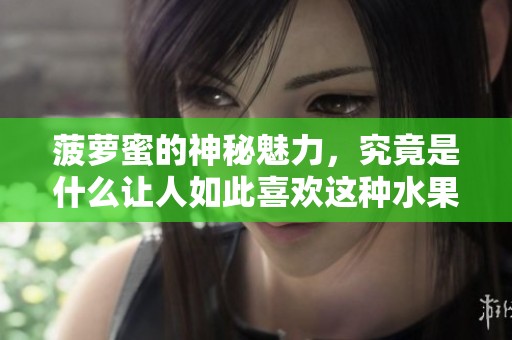 菠萝蜜的神秘魅力，究竟是什么让人如此喜欢这种水果呢