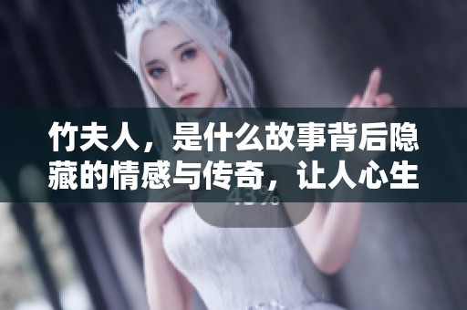 竹夫人，是什么故事背后隐藏的情感与传奇，让人心生向往与思考呢