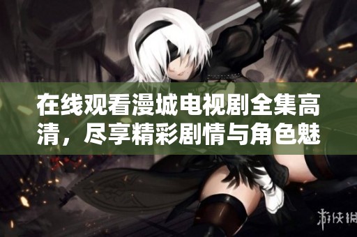 在线观看漫城电视剧全集高清，尽享精彩剧情与角色魅力！