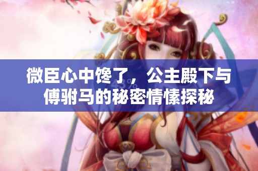 微臣心中馋了，公主殿下与傅驸马的秘密情愫探秘