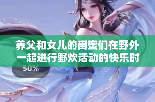 养父和女儿的闺蜜们在野外一起进行野炊活动的快乐时光