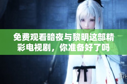 免费观看暗夜与黎明这部精彩电视剧，你准备好了吗
